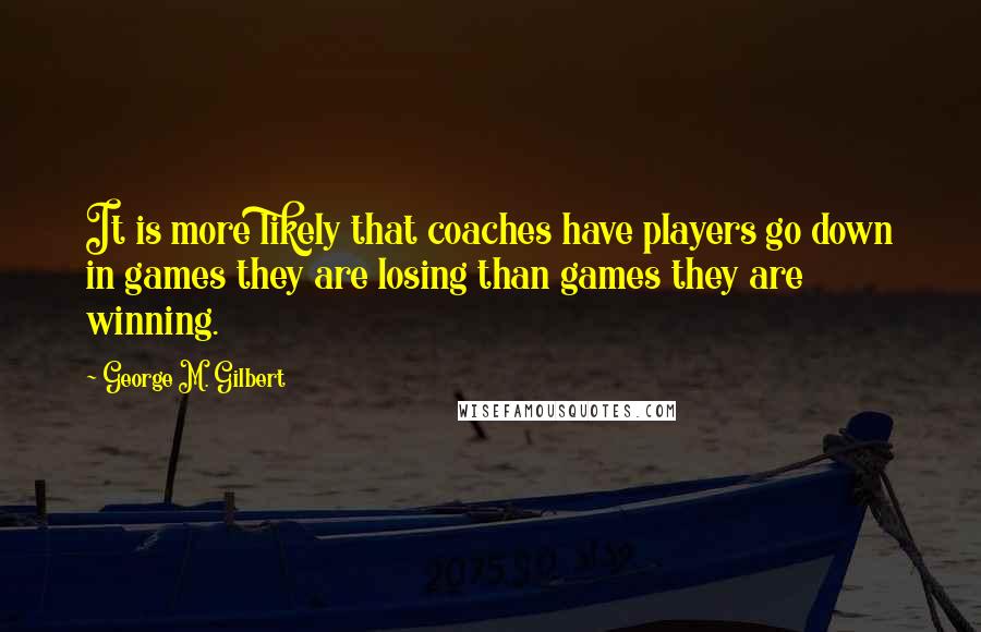 George M. Gilbert Quotes: It is more likely that coaches have players go down in games they are losing than games they are winning.