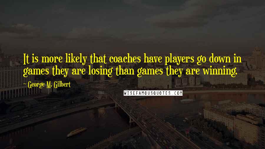 George M. Gilbert Quotes: It is more likely that coaches have players go down in games they are losing than games they are winning.