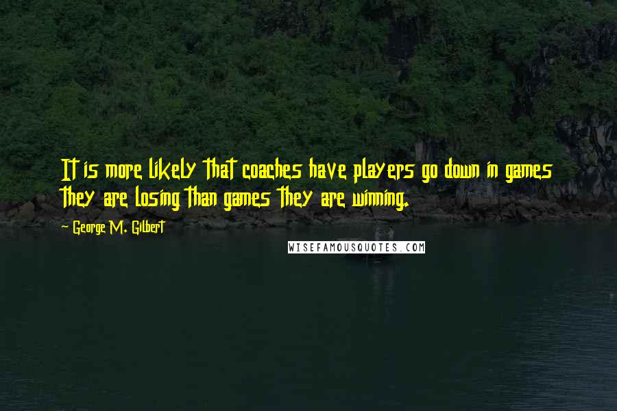 George M. Gilbert Quotes: It is more likely that coaches have players go down in games they are losing than games they are winning.