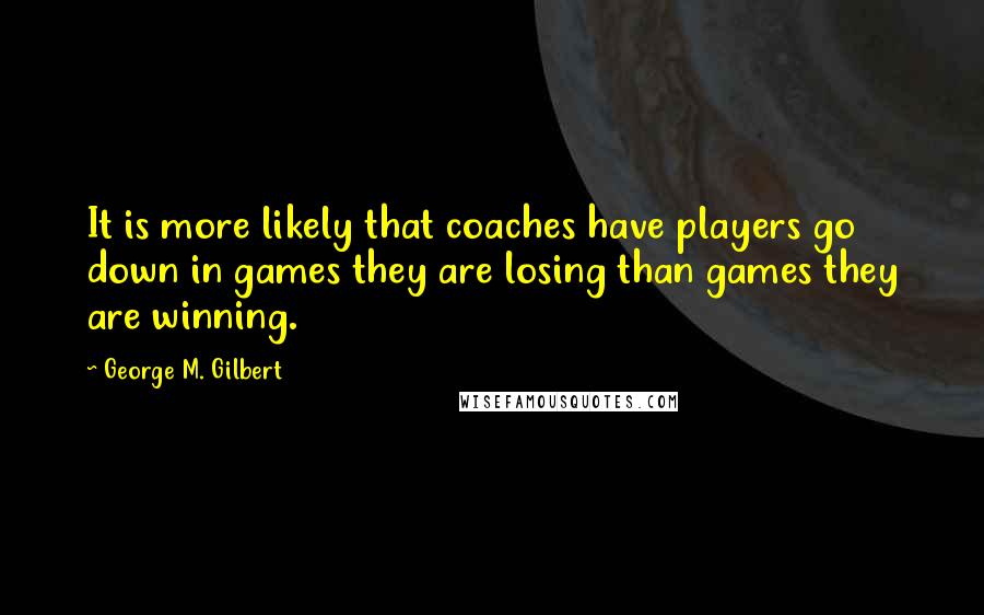 George M. Gilbert Quotes: It is more likely that coaches have players go down in games they are losing than games they are winning.