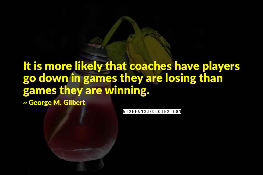 George M. Gilbert Quotes: It is more likely that coaches have players go down in games they are losing than games they are winning.