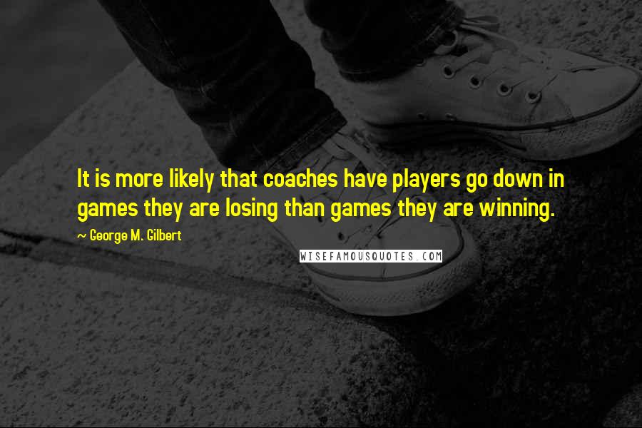 George M. Gilbert Quotes: It is more likely that coaches have players go down in games they are losing than games they are winning.