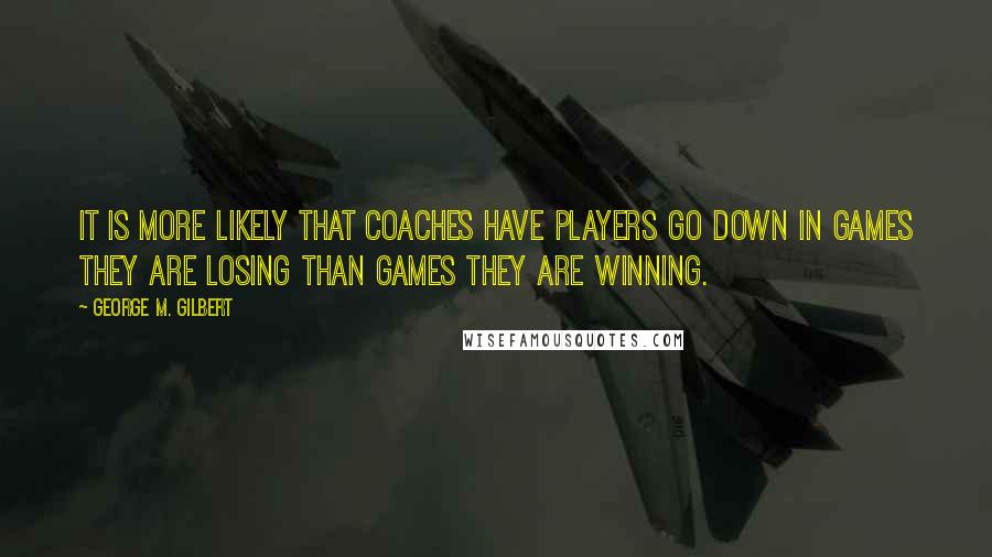 George M. Gilbert Quotes: It is more likely that coaches have players go down in games they are losing than games they are winning.