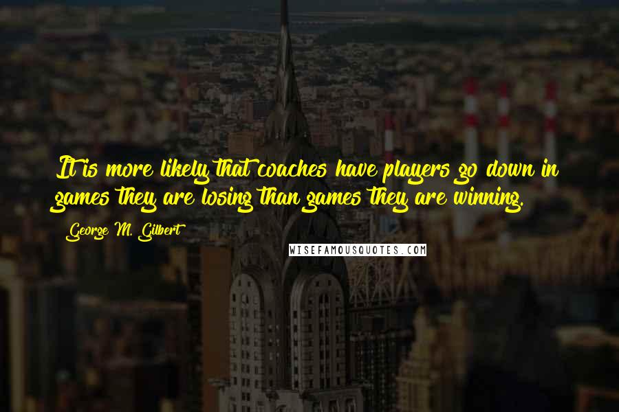 George M. Gilbert Quotes: It is more likely that coaches have players go down in games they are losing than games they are winning.