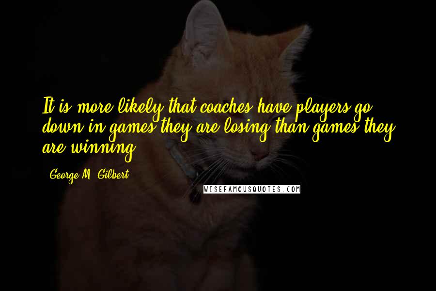 George M. Gilbert Quotes: It is more likely that coaches have players go down in games they are losing than games they are winning.