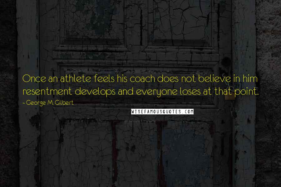 George M. Gilbert Quotes: Once an athlete feels his coach does not believe in him resentment develops and everyone loses at that point.