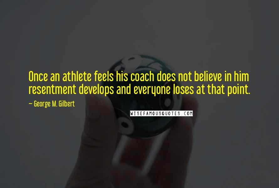 George M. Gilbert Quotes: Once an athlete feels his coach does not believe in him resentment develops and everyone loses at that point.