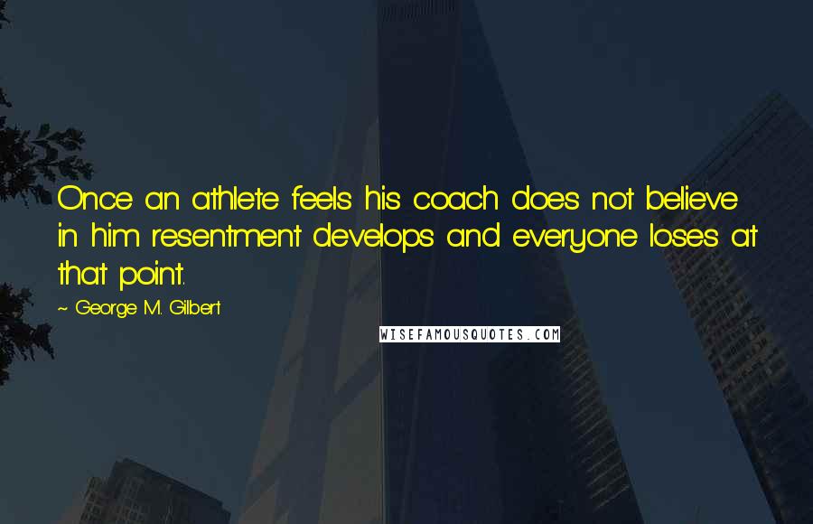George M. Gilbert Quotes: Once an athlete feels his coach does not believe in him resentment develops and everyone loses at that point.