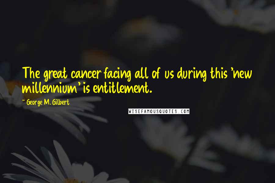 George M. Gilbert Quotes: The great cancer facing all of us during this 'new millennium' is entitlement.