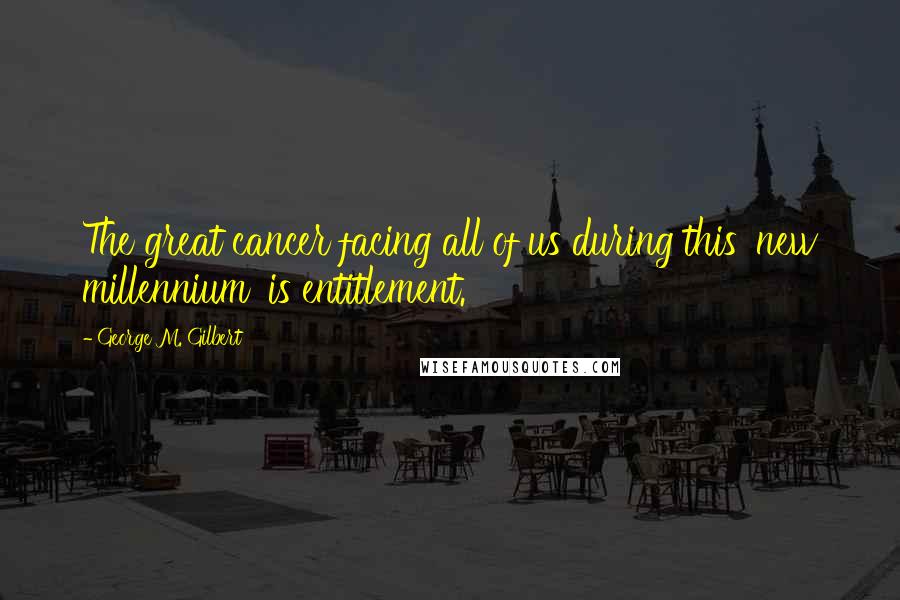 George M. Gilbert Quotes: The great cancer facing all of us during this 'new millennium' is entitlement.
