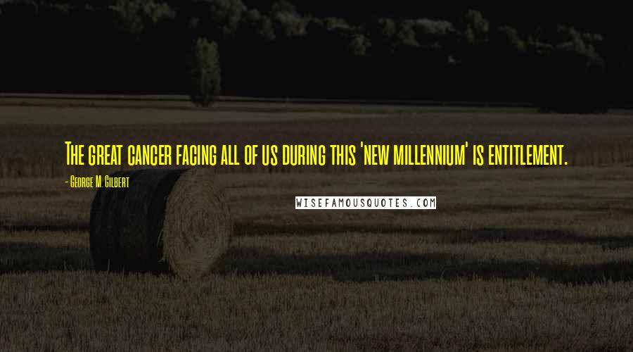 George M. Gilbert Quotes: The great cancer facing all of us during this 'new millennium' is entitlement.