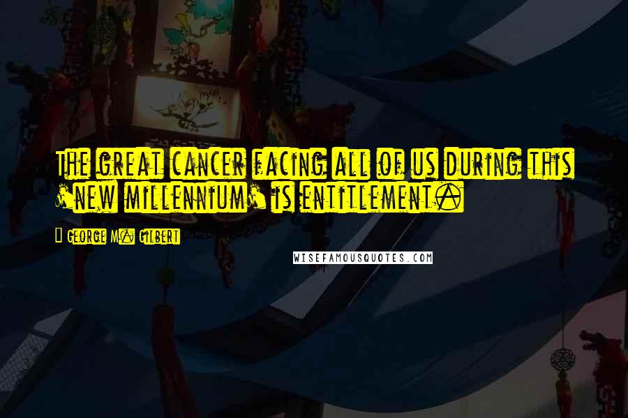 George M. Gilbert Quotes: The great cancer facing all of us during this 'new millennium' is entitlement.