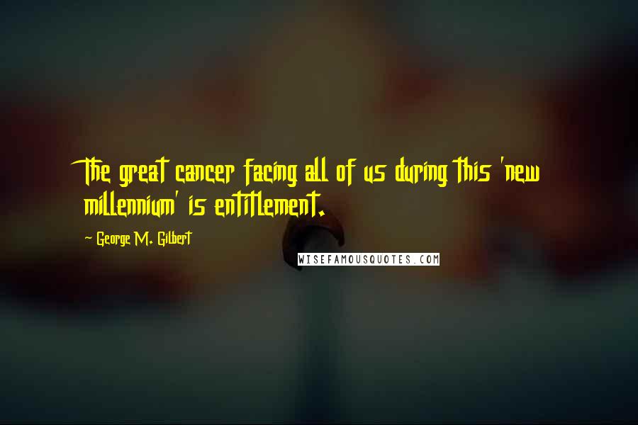 George M. Gilbert Quotes: The great cancer facing all of us during this 'new millennium' is entitlement.