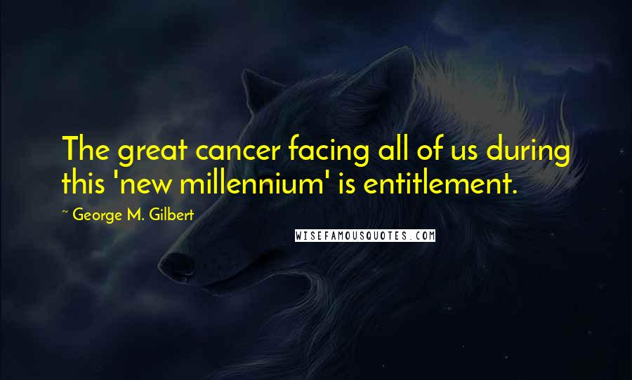 George M. Gilbert Quotes: The great cancer facing all of us during this 'new millennium' is entitlement.