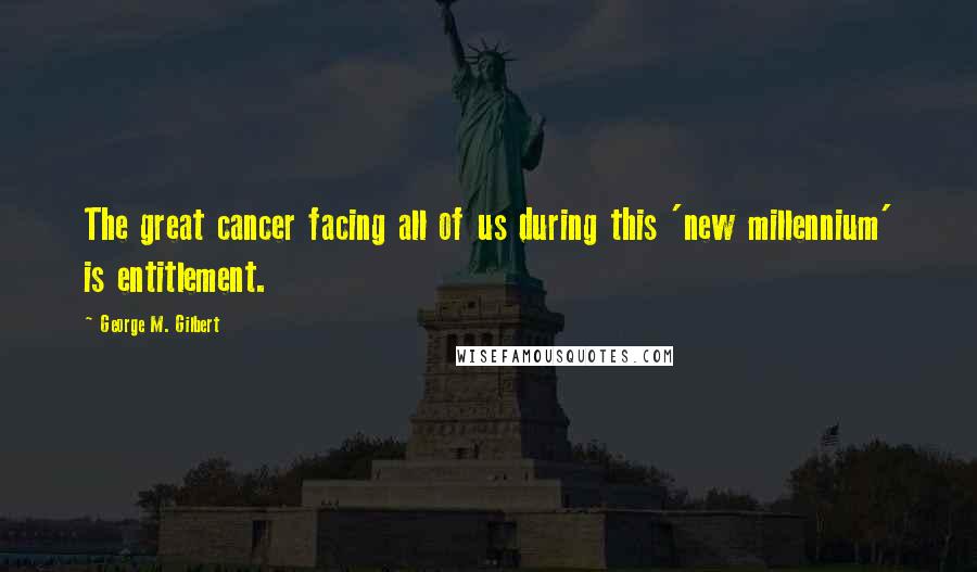 George M. Gilbert Quotes: The great cancer facing all of us during this 'new millennium' is entitlement.