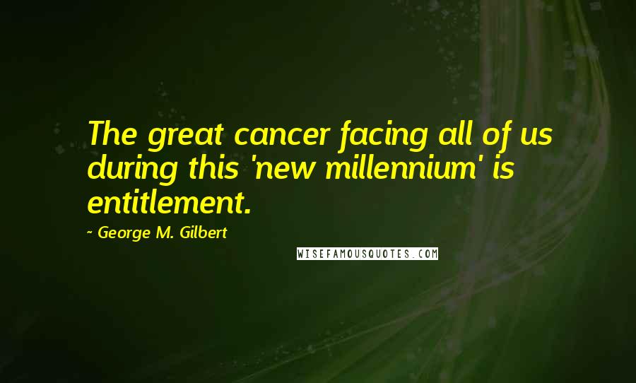 George M. Gilbert Quotes: The great cancer facing all of us during this 'new millennium' is entitlement.