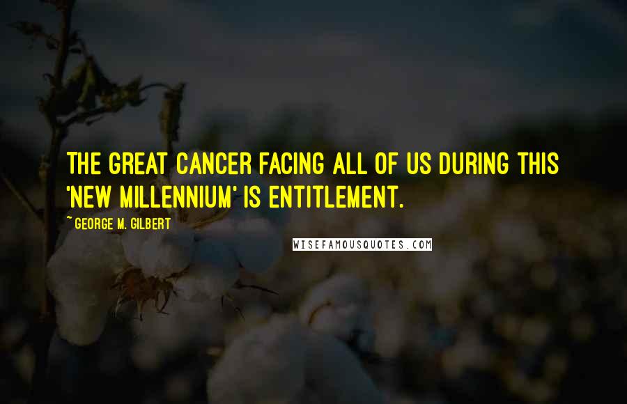 George M. Gilbert Quotes: The great cancer facing all of us during this 'new millennium' is entitlement.