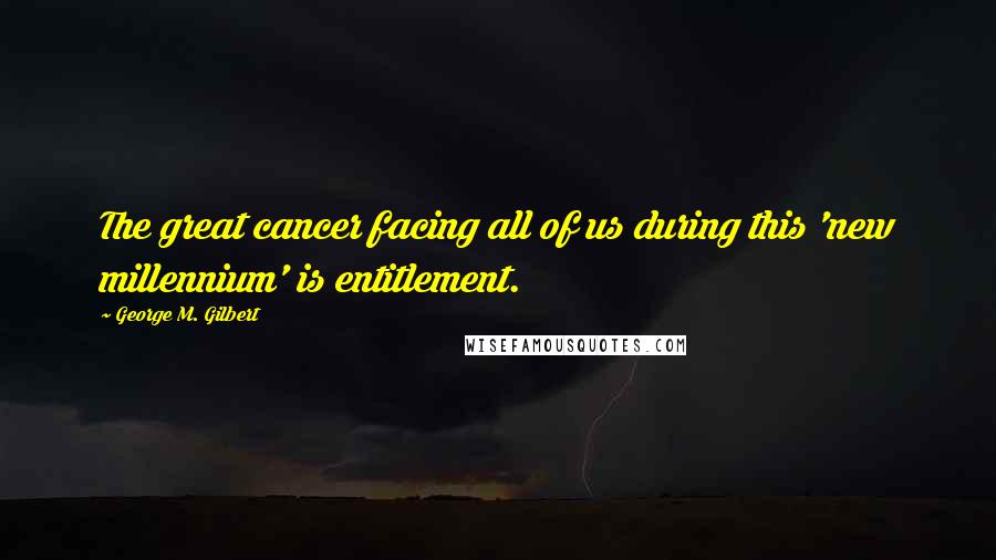 George M. Gilbert Quotes: The great cancer facing all of us during this 'new millennium' is entitlement.
