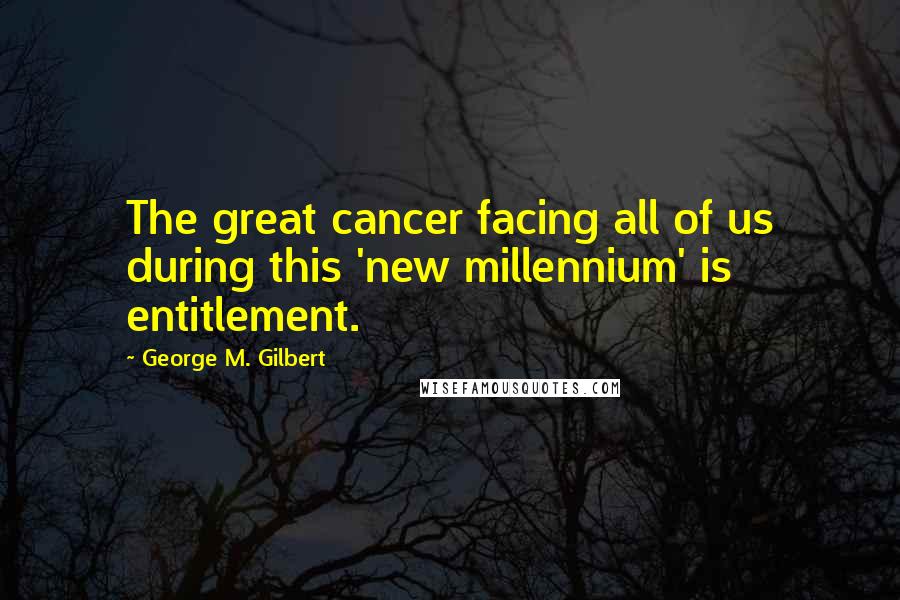 George M. Gilbert Quotes: The great cancer facing all of us during this 'new millennium' is entitlement.