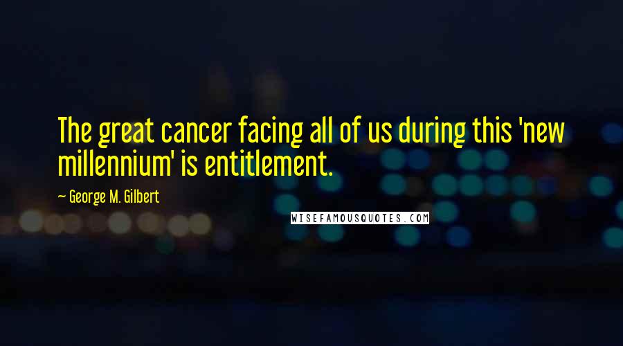 George M. Gilbert Quotes: The great cancer facing all of us during this 'new millennium' is entitlement.