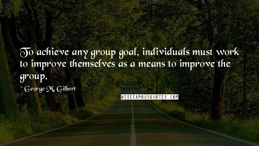 George M. Gilbert Quotes: To achieve any group goal, individuals must work to improve themselves as a means to improve the group.