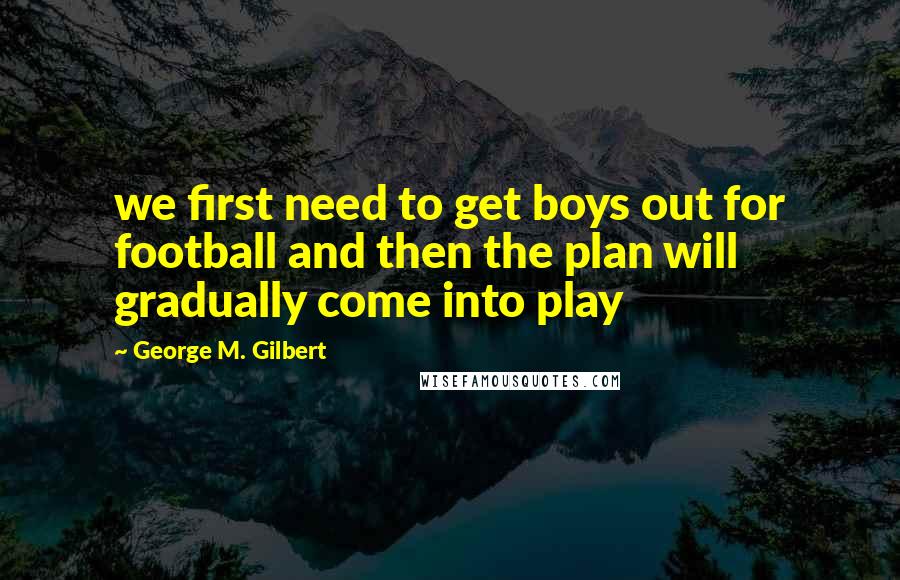 George M. Gilbert Quotes: we first need to get boys out for football and then the plan will gradually come into play