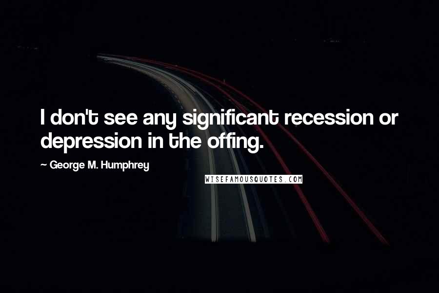 George M. Humphrey Quotes: I don't see any significant recession or depression in the offing.