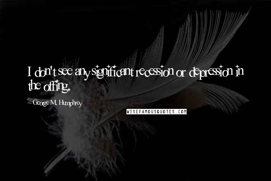 George M. Humphrey Quotes: I don't see any significant recession or depression in the offing.