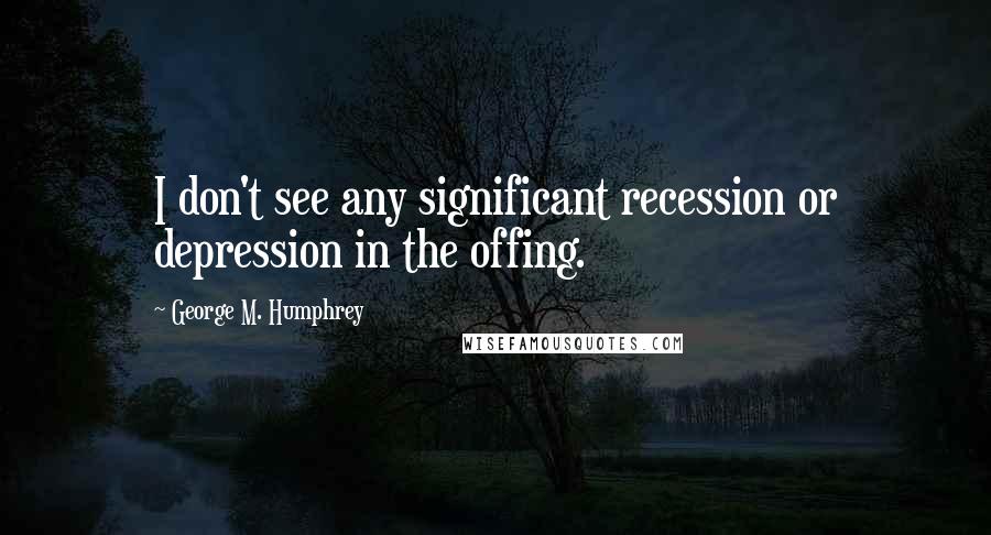 George M. Humphrey Quotes: I don't see any significant recession or depression in the offing.