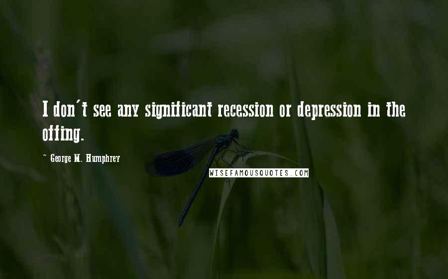 George M. Humphrey Quotes: I don't see any significant recession or depression in the offing.