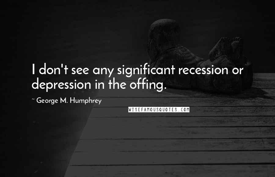 George M. Humphrey Quotes: I don't see any significant recession or depression in the offing.
