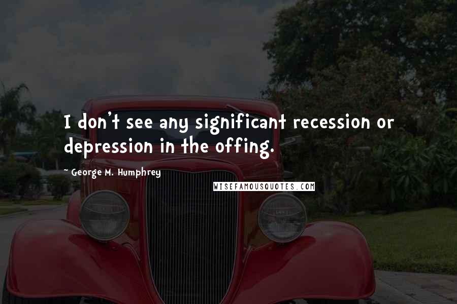 George M. Humphrey Quotes: I don't see any significant recession or depression in the offing.