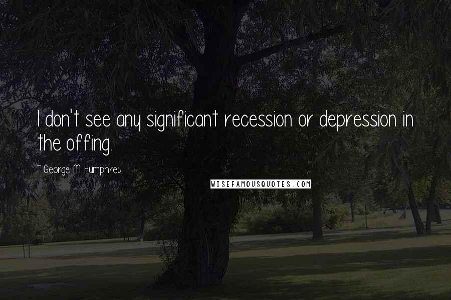 George M. Humphrey Quotes: I don't see any significant recession or depression in the offing.