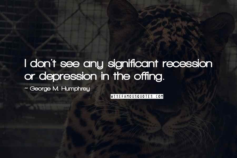 George M. Humphrey Quotes: I don't see any significant recession or depression in the offing.