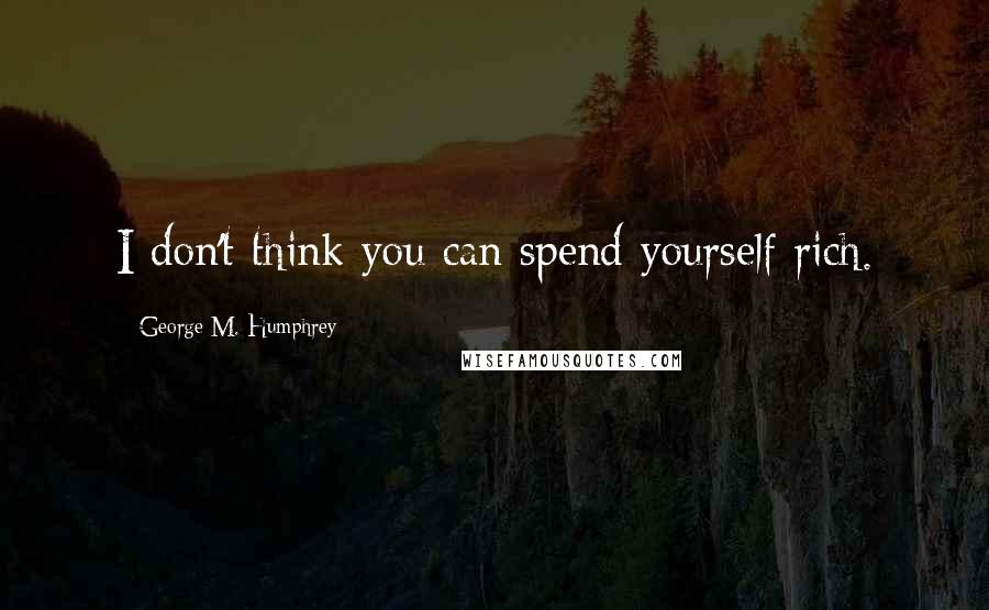 George M. Humphrey Quotes: I don't think you can spend yourself rich.