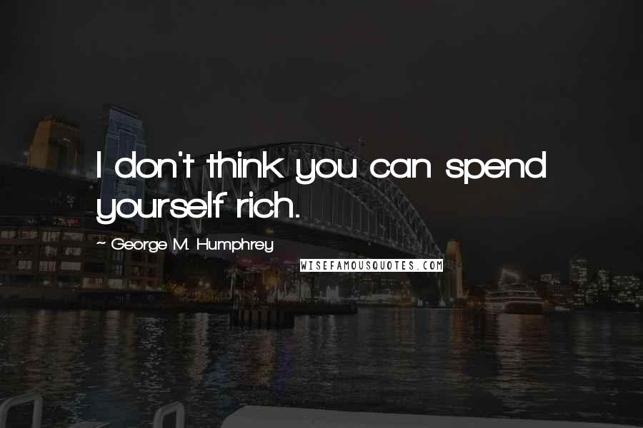 George M. Humphrey Quotes: I don't think you can spend yourself rich.