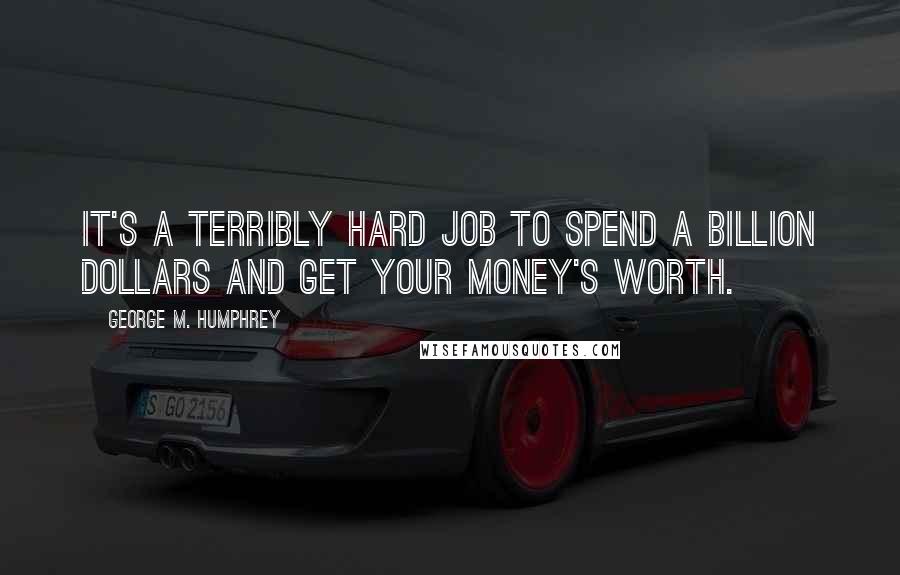 George M. Humphrey Quotes: It's a terribly hard job to spend a billion dollars and get your money's worth.