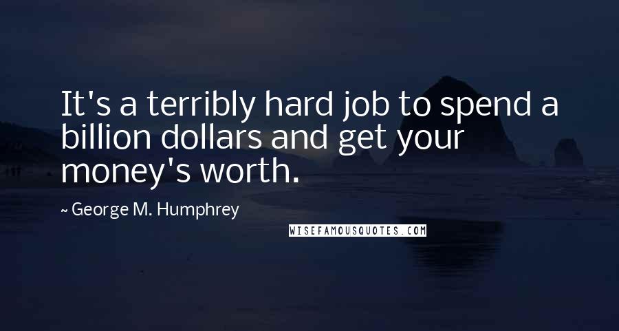 George M. Humphrey Quotes: It's a terribly hard job to spend a billion dollars and get your money's worth.
