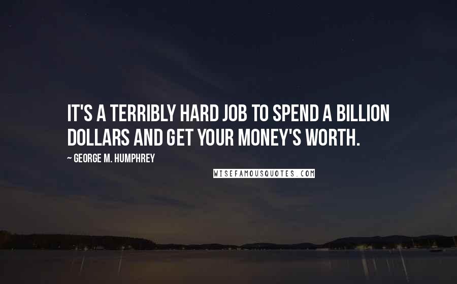 George M. Humphrey Quotes: It's a terribly hard job to spend a billion dollars and get your money's worth.
