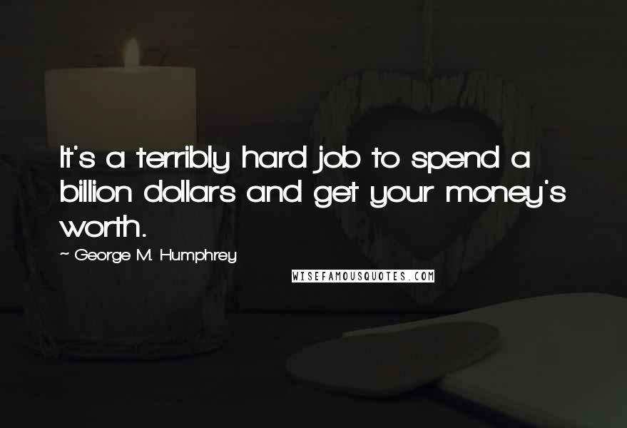 George M. Humphrey Quotes: It's a terribly hard job to spend a billion dollars and get your money's worth.