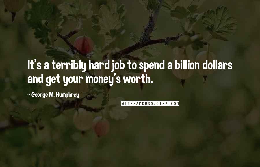 George M. Humphrey Quotes: It's a terribly hard job to spend a billion dollars and get your money's worth.