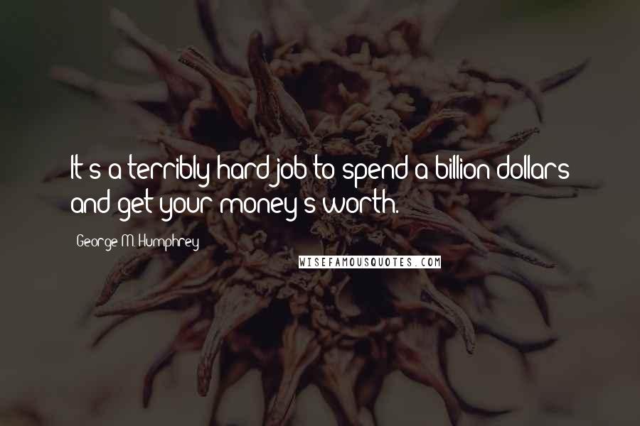 George M. Humphrey Quotes: It's a terribly hard job to spend a billion dollars and get your money's worth.