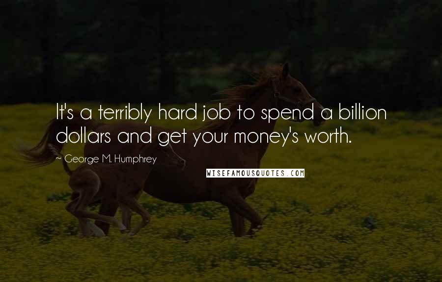 George M. Humphrey Quotes: It's a terribly hard job to spend a billion dollars and get your money's worth.