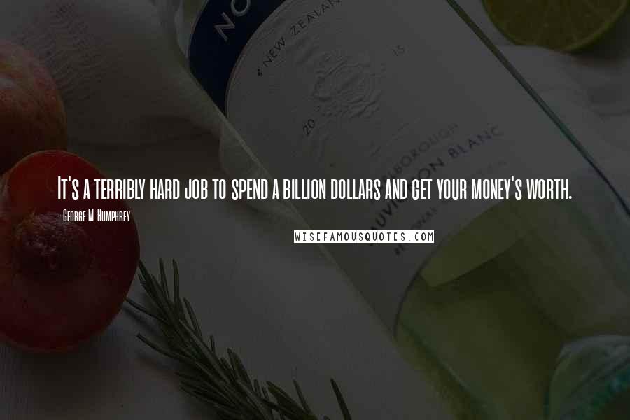 George M. Humphrey Quotes: It's a terribly hard job to spend a billion dollars and get your money's worth.