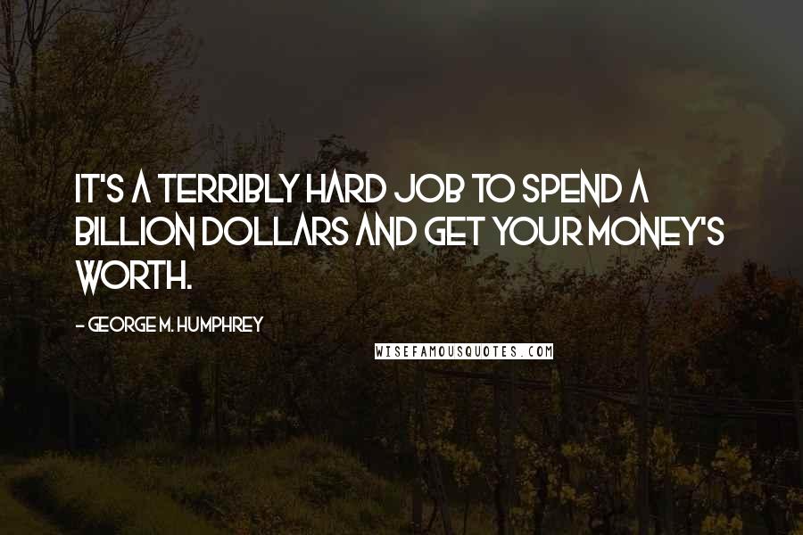 George M. Humphrey Quotes: It's a terribly hard job to spend a billion dollars and get your money's worth.