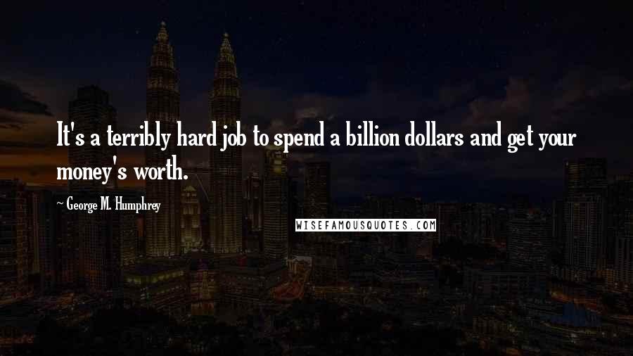 George M. Humphrey Quotes: It's a terribly hard job to spend a billion dollars and get your money's worth.