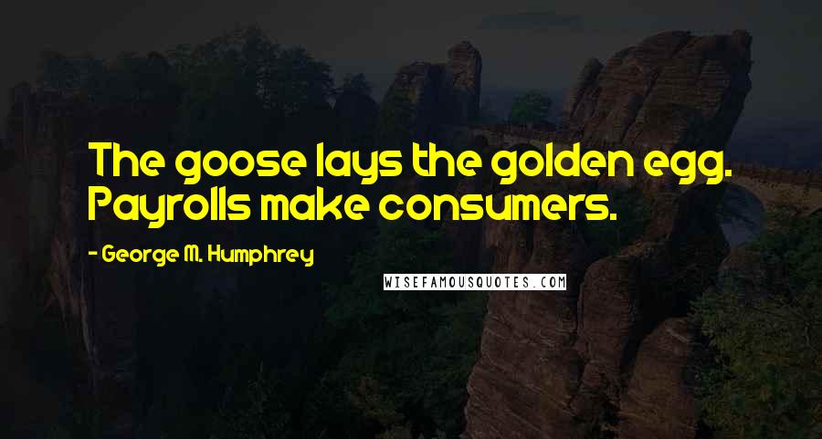 George M. Humphrey Quotes: The goose lays the golden egg. Payrolls make consumers.