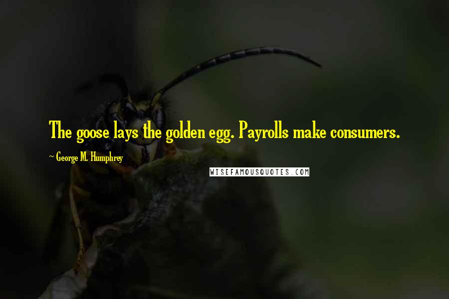 George M. Humphrey Quotes: The goose lays the golden egg. Payrolls make consumers.