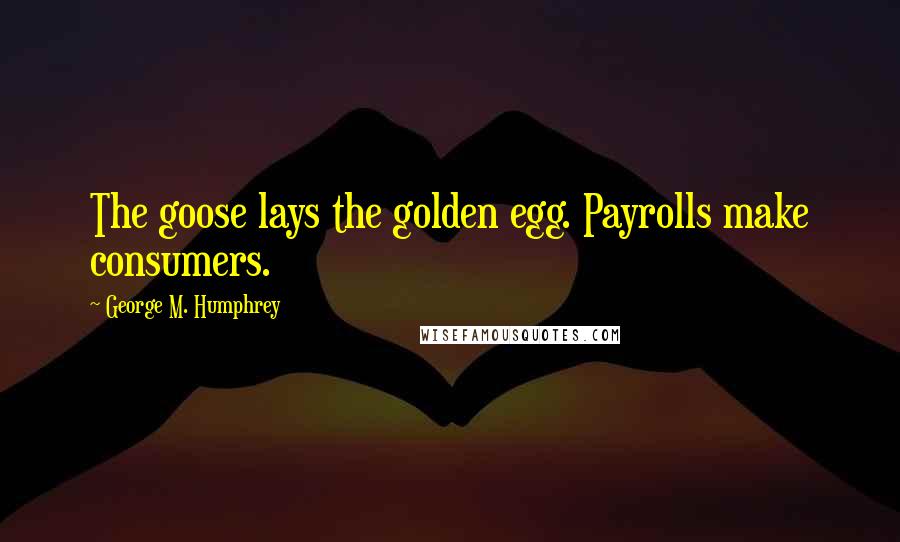 George M. Humphrey Quotes: The goose lays the golden egg. Payrolls make consumers.