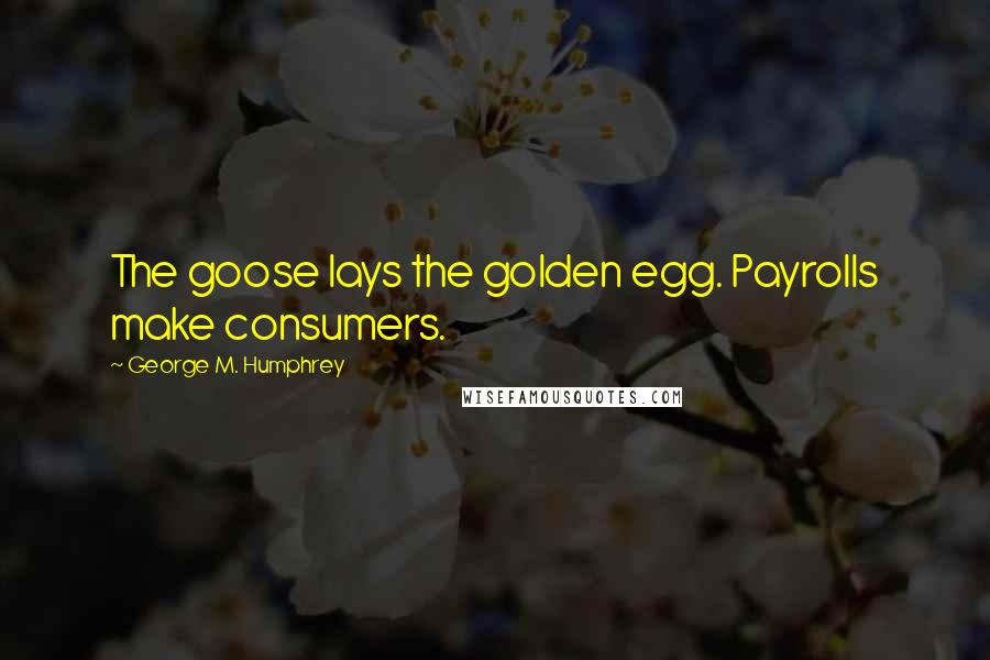 George M. Humphrey Quotes: The goose lays the golden egg. Payrolls make consumers.